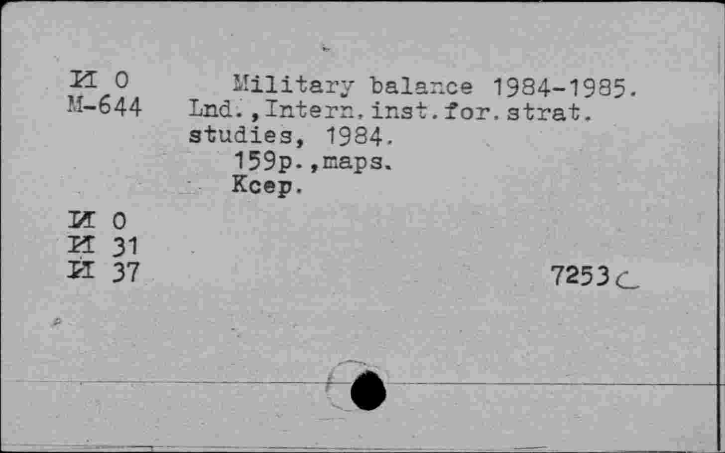 ﻿k o
M-644
Military balance 1984-1985. Lud.,Intern,inst. for. strat. studies, 1984.
159p.,maps.
Keep.

0
31
37
7253 c